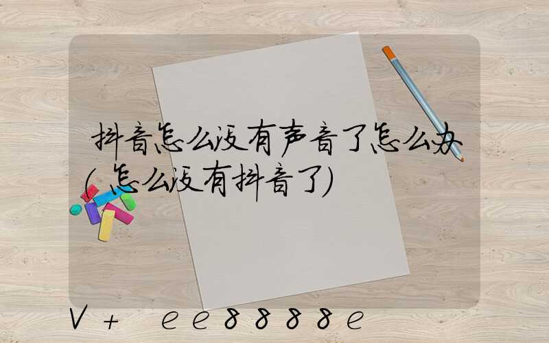 抖音怎么没有声音了怎么办(怎么没有抖音了)