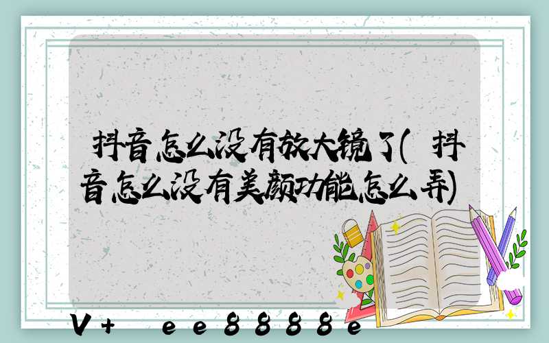 抖音怎么没有放大镜了(抖音怎么没有美颜功能怎么弄)