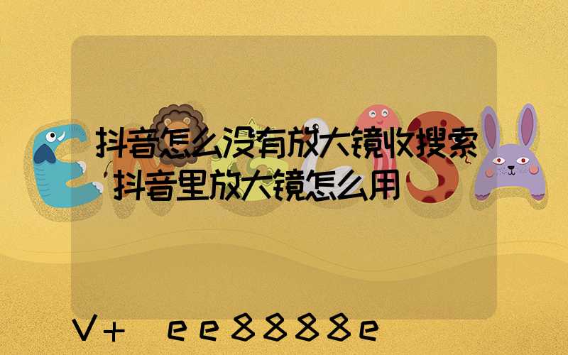 抖音怎么没有放大镜收搜索(抖音里放大镜怎么用)
