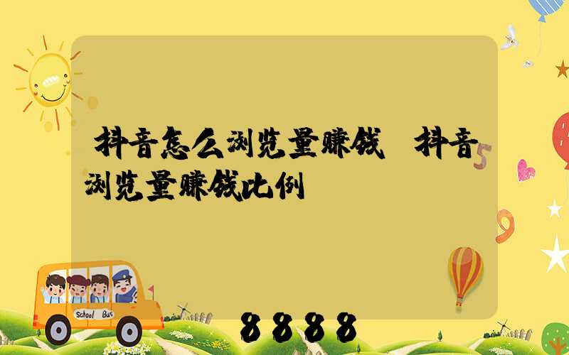 抖音怎么浏览量赚钱(抖音浏览量赚钱比例)