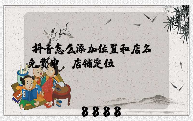 抖音怎么添加位置和店名(免费申请店铺定位)