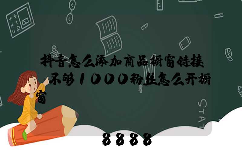 抖音怎么添加商品橱窗链接(不够1000粉丝怎么开橱窗)