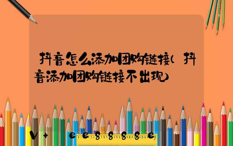 抖音怎么添加团购链接(抖音添加团购链接不出现)