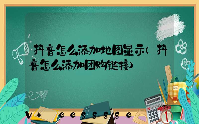 抖音怎么添加地图显示(抖音怎么添加团购链接)