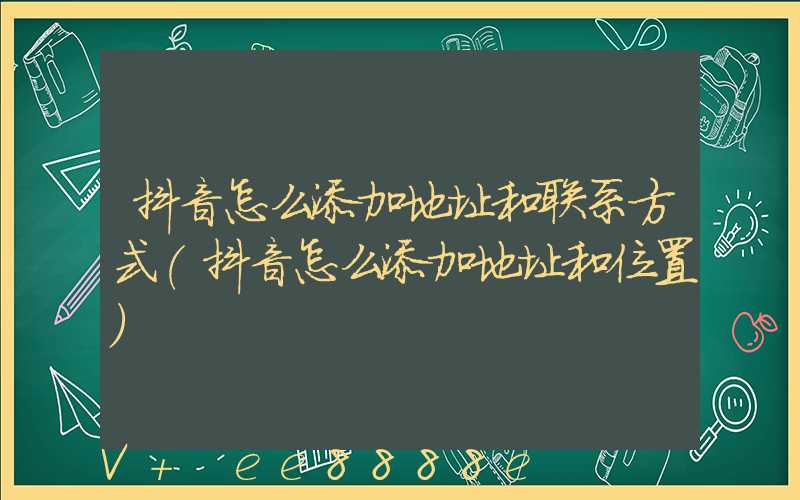抖音怎么添加地址和联系方式(抖音怎么添加地址和位置)
