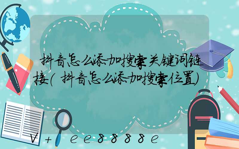 抖音怎么添加搜索关键词链接(抖音怎么添加搜索位置)