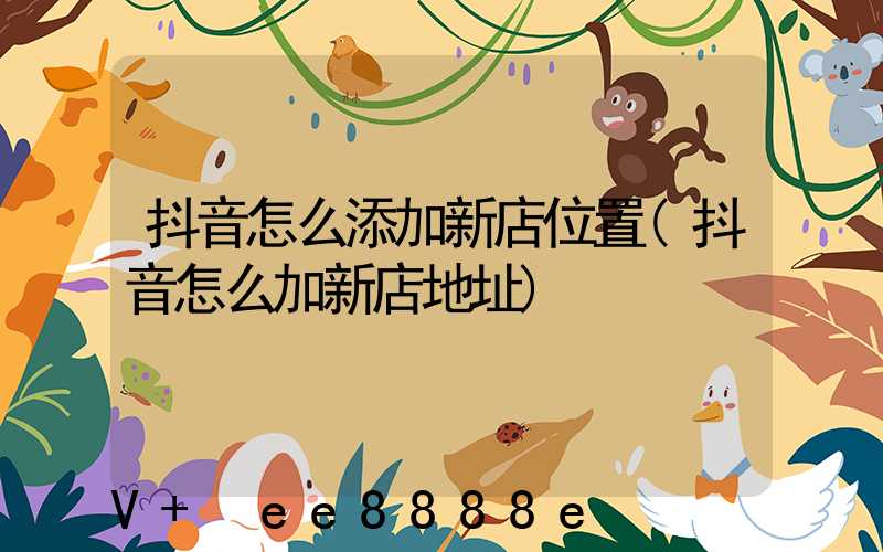 抖音怎么添加新店位置(抖音怎么加新店地址)