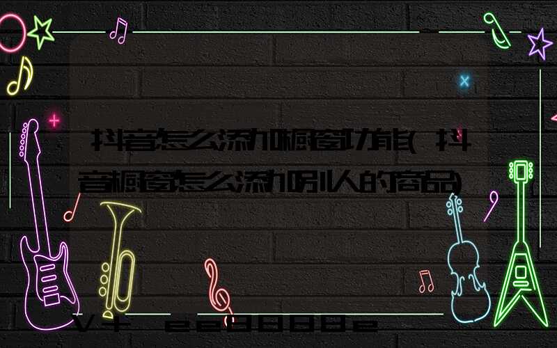 抖音怎么添加橱窗功能(抖音橱窗怎么添加别人的商品)
