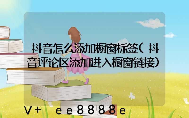 抖音怎么添加橱窗标签(抖音评论区添加进入橱窗链接)