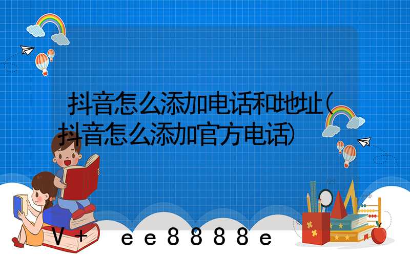 抖音怎么添加电话和地址(抖音怎么添加官方电话)