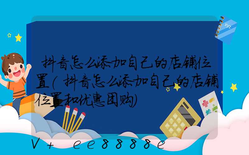 抖音怎么添加自己的店铺位置(抖音怎么添加自己的店铺位置和优惠团购)