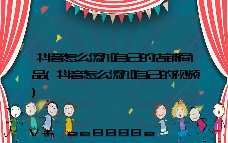 抖音怎么添加自己的店铺商品(抖音怎么添加自己的视频)