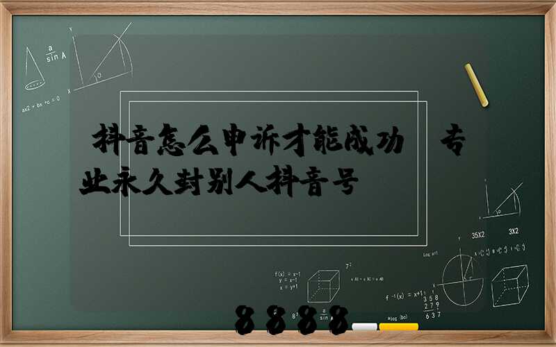 抖音怎么申诉才能成功(专业永久封别人抖音号)
