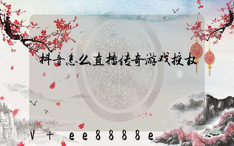 抖音怎么直播传奇游戏授权