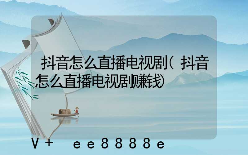 抖音怎么直播电视剧(抖音怎么直播电视剧赚钱)