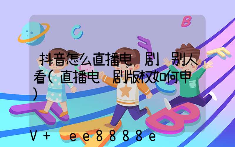 抖音怎么直播电视剧给别人看(直播电视剧版权如何申请)