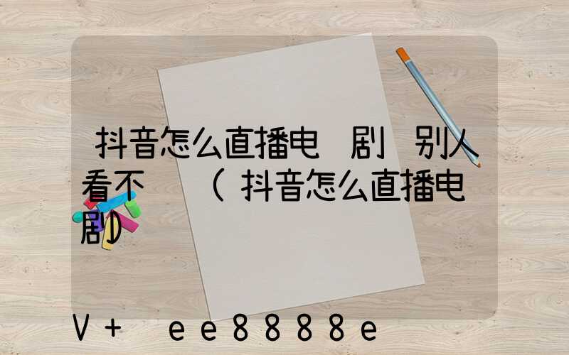 抖音怎么直播电视剧给别人看不违规(抖音怎么直播电视剧)