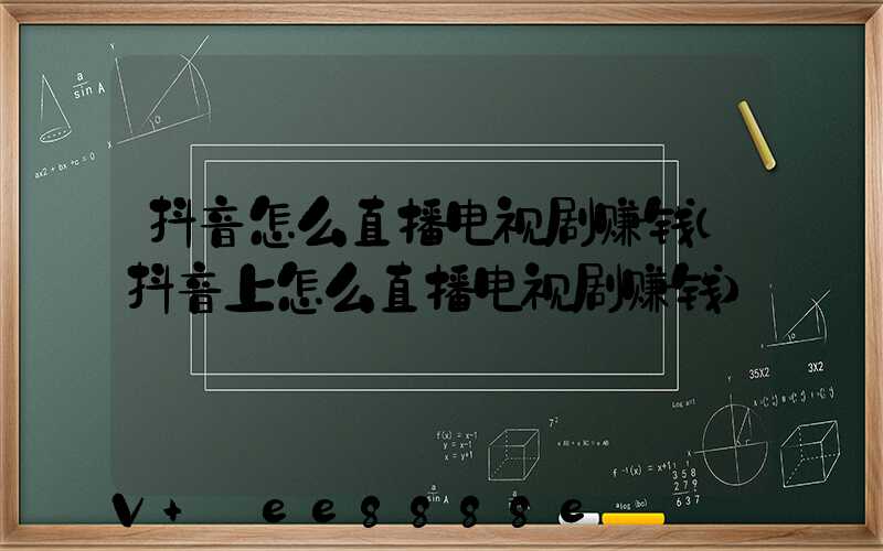 抖音怎么直播电视剧赚钱(抖音上怎么直播电视剧赚钱)