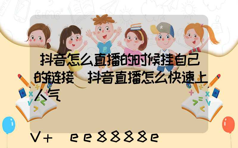 抖音怎么直播的时候挂自己的链接(抖音直播怎么快速上人气)