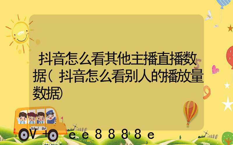 抖音怎么看其他主播直播数据(抖音怎么看别人的播放量数据)