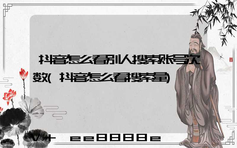 抖音怎么看别人搜索账号次数(抖音怎么看搜索量)