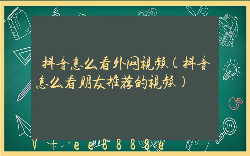 抖音怎么看外网视频(抖音怎么看朋友推荐的视频)