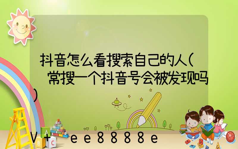 抖音怎么看搜索自己的人(经常搜一个抖音号会被发现吗)