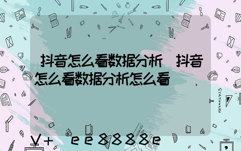 抖音怎么看数据分析(抖音怎么看数据分析怎么看)
