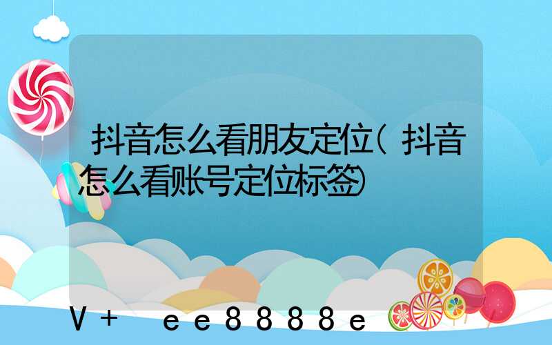 抖音怎么看朋友定位(抖音怎么看账号定位标签)
