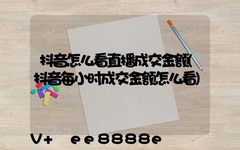 抖音怎么看直播成交金额(抖音每小时成交金额怎么看)