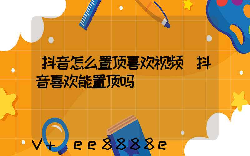 抖音怎么置顶喜欢视频(抖音喜欢能置顶吗)