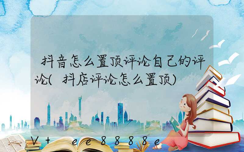 抖音怎么置顶评论自己的评论(抖店评论怎么置顶)