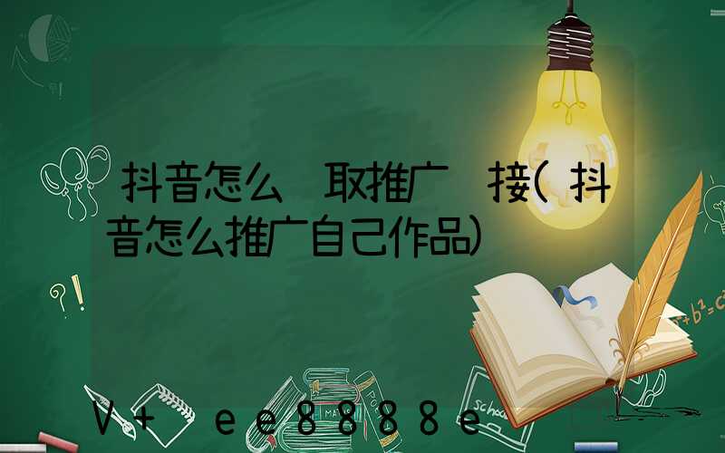 抖音怎么获取推广链接(抖音怎么推广自己作品)