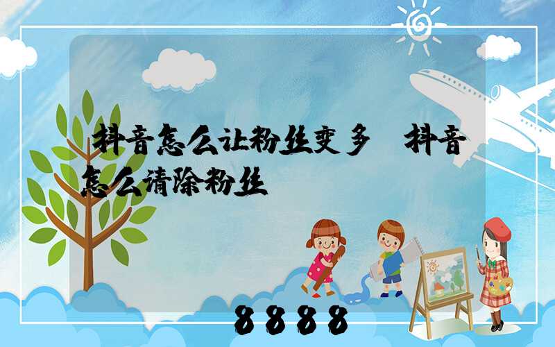 抖音怎么让粉丝变多(抖音怎么清除粉丝)