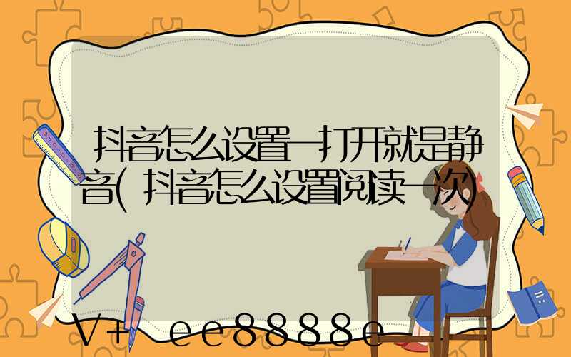 抖音怎么设置一打开就是静音(抖音怎么设置阅读一次)