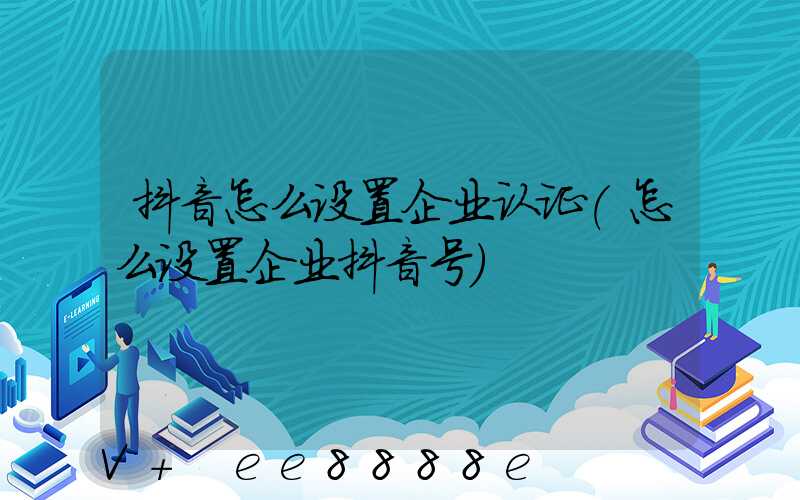 抖音怎么设置企业认证(怎么设置企业抖音号)
