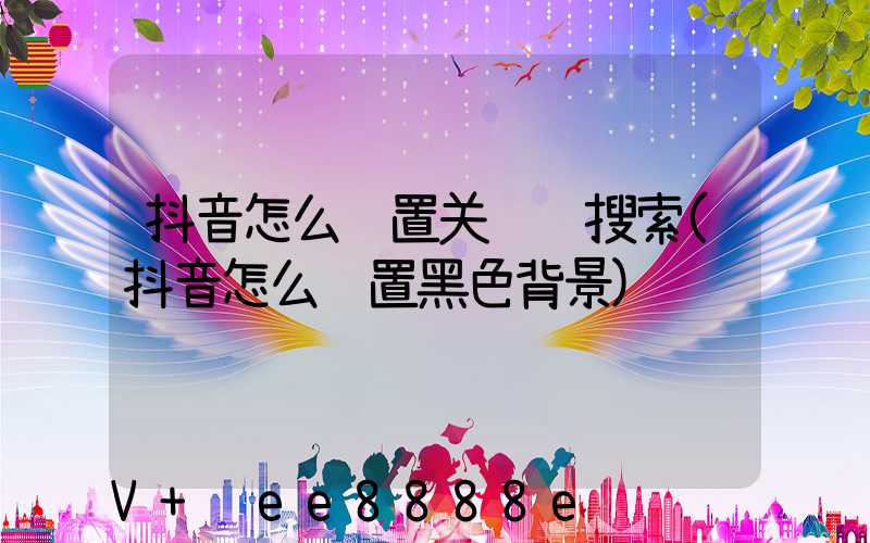 抖音怎么设置关键词搜索(抖音怎么设置黑色背景)