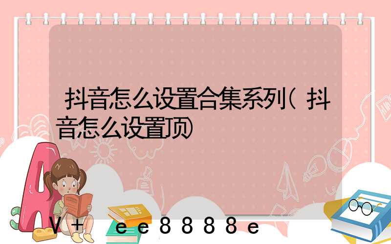 抖音怎么设置合集系列(抖音怎么设置顶)