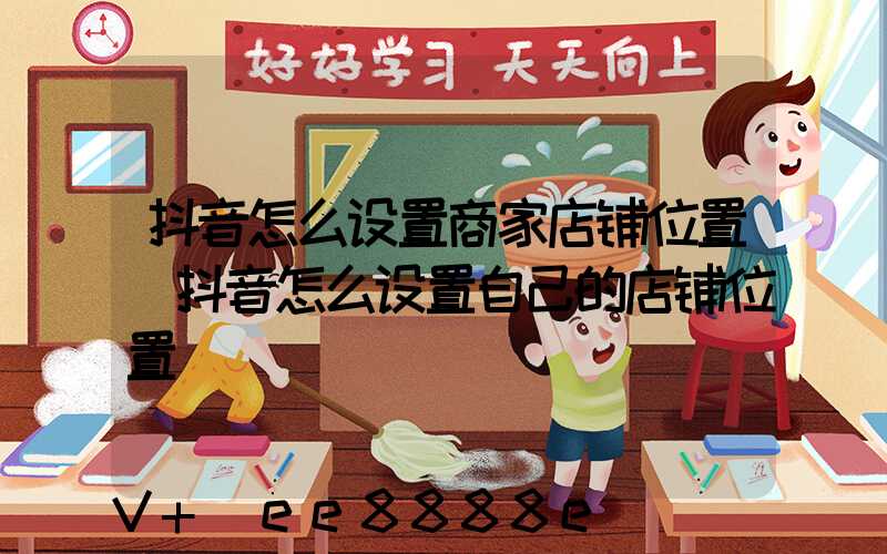 抖音怎么设置商家店铺位置(抖音怎么设置自己的店铺位置)