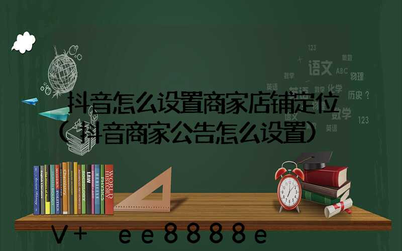 抖音怎么设置商家店铺定位(抖音商家公告怎么设置)