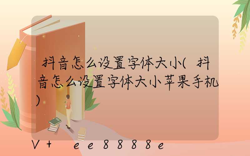 抖音怎么设置字体大小(抖音怎么设置字体大小苹果手机)