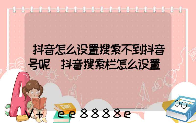 抖音怎么设置搜索不到抖音号呢(抖音搜索栏怎么设置)