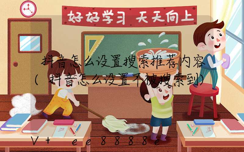抖音怎么设置搜索推荐内容(抖音怎么设置不被搜索到)