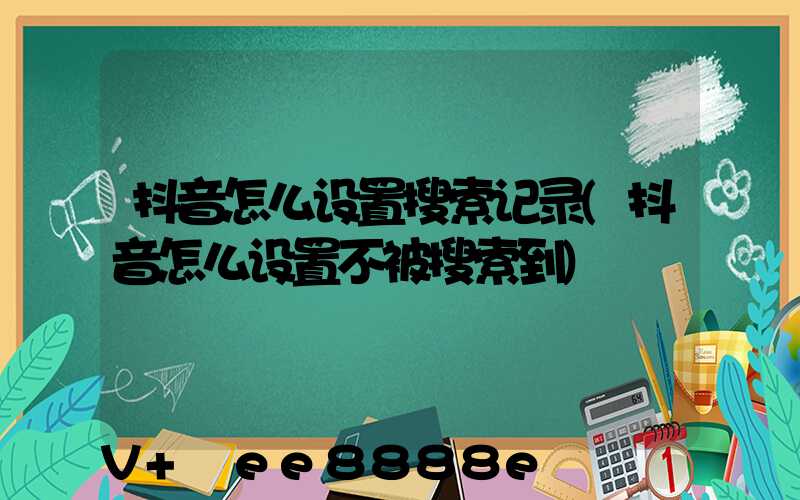 抖音怎么设置搜索记录(抖音怎么设置不被搜索到)