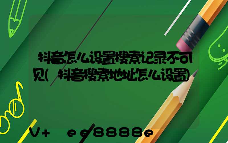 抖音怎么设置搜索记录不可见(抖音搜索地址怎么设置)
