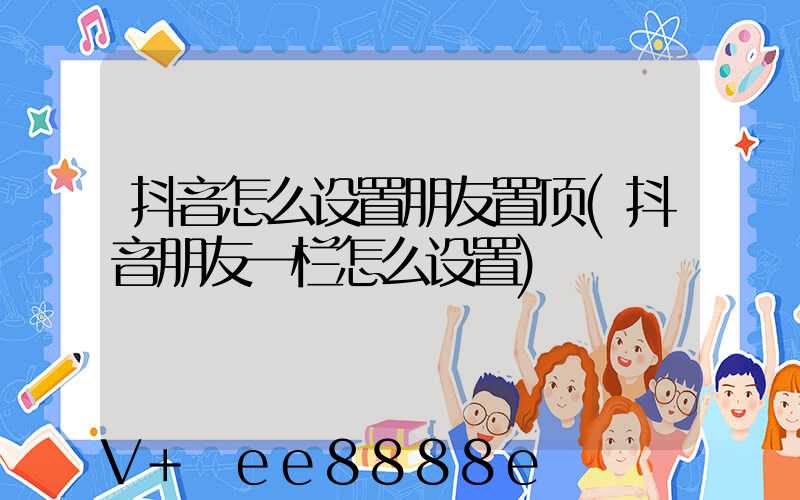 抖音怎么设置朋友置顶(抖音朋友一栏怎么设置)