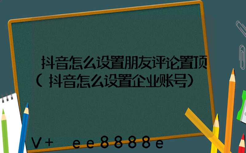 抖音怎么设置朋友评论置顶(抖音怎么设置企业账号)