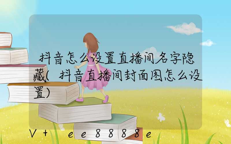 抖音怎么设置直播间名字隐藏(抖音直播间封面图怎么设置)