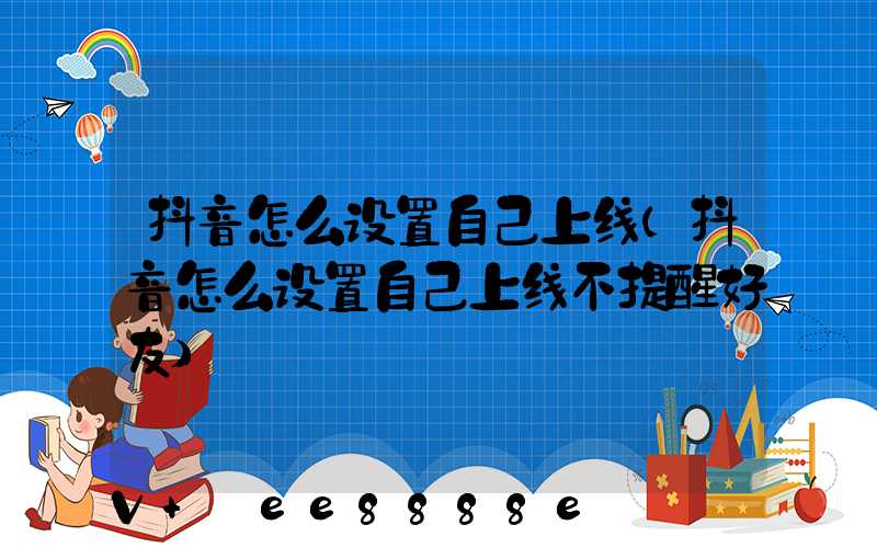 抖音怎么设置自己上线(抖音怎么设置自己上线不提醒好友)
