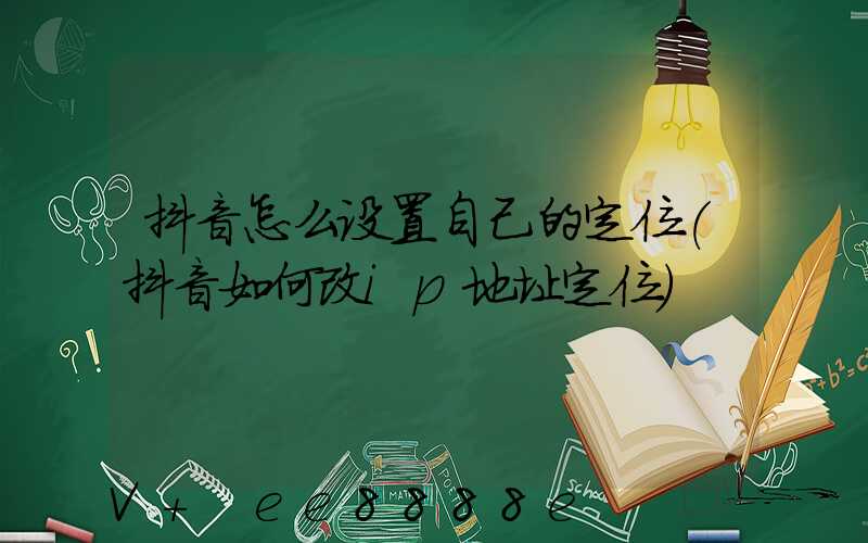 抖音怎么设置自己的定位(抖音如何改ip地址定位)